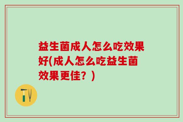 益生菌成人怎么吃效果好(成人怎么吃益生菌效果更佳?) 益生菌成人怎么吃效果好(成人怎么吃益生菌效果更佳?)