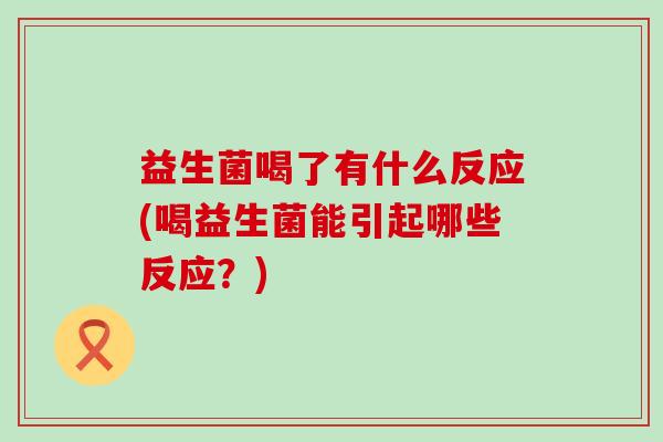 益生菌喝了有什么反应(喝益生菌能引起哪些反应？)