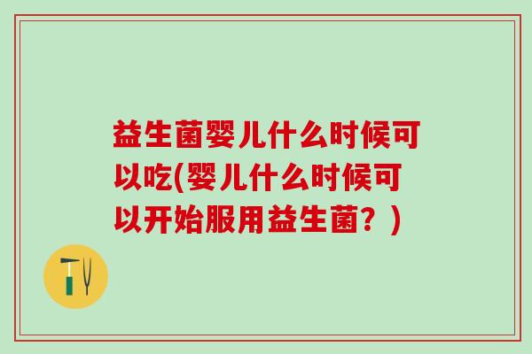 益生菌婴儿什么时候可以吃(婴儿什么时候可以开始服用益生菌？)