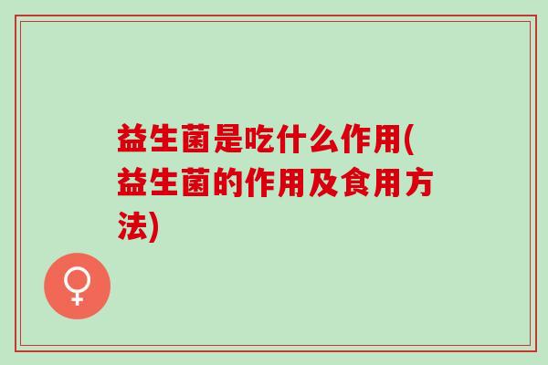 益生菌是吃什么作用(益生菌的作用及食用方法)