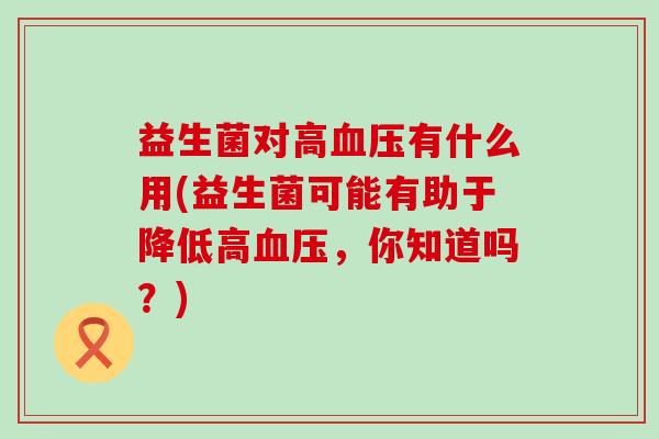 益生菌对高有什么用(益生菌可能有助于降低高,你知道吗?) 益生菌对高有什么用(益生菌可能有助于降低高,你知道吗?)