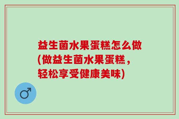 益生菌水果蛋糕怎么做(做益生菌水果蛋糕,轻松享受健康美味) 益生菌水果蛋糕怎么做(做益生菌水果蛋糕,轻松享受健康美味)