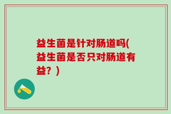 益生菌是针对肠道吗(益生菌是否只对肠道有益？)