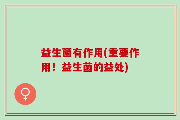 益生菌有作用(重要作用！益生菌的益处)