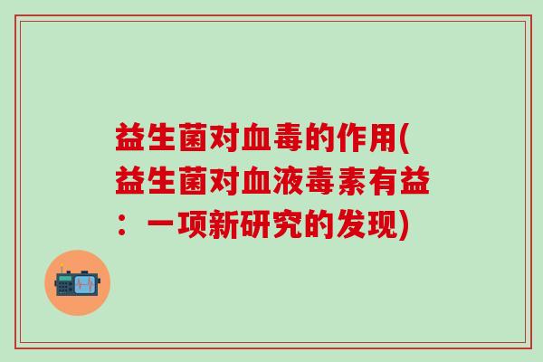 益生菌对毒的作用(益生菌对液毒素有益:一项新研究的发现) 益生菌对毒的作用(益生菌对液毒素有益:一项新研究的发现)