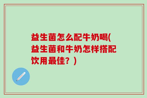 益生菌怎么配牛奶喝(益生菌和牛奶怎样搭配饮用佳?) 益生菌怎么配牛奶喝(益生菌和牛奶怎样搭配饮用佳?)