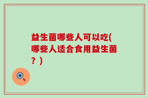 益生菌哪些人可以吃(哪些人适合食用益生菌?) 益生菌哪些人可以吃(哪些人适合食用益生菌?)