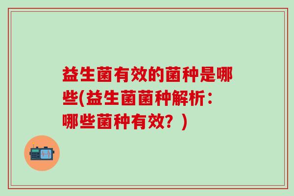 益生菌有效的菌种是哪些(益生菌菌种解析:哪些菌种有效?) 益生菌有效的菌种是哪些(益生菌菌种解析:哪些菌种有效?)