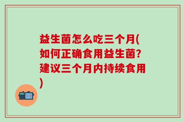 益生菌怎么吃三个月(如何正确食用益生菌？建议三个月内持续食用)