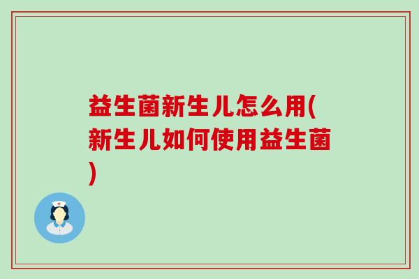 益生菌新生儿怎么用(新生儿如何使用益生菌) 益生菌新生儿怎么用(新生儿如何使用益生菌)