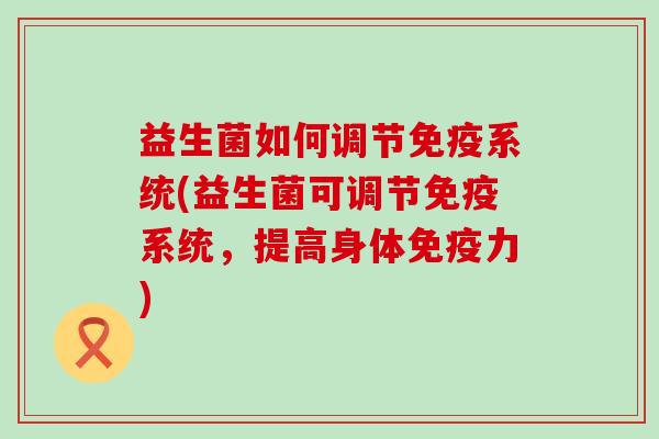 益生菌如何调节系统(益生菌可调节系统,提高身体力) 益生菌如何调节系统(益生菌可调节系统,提高身体力)