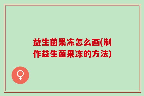 益生菌果冻怎么画(制作益生菌果冻的方法) 益生菌果冻怎么画(制作益生菌果冻的方法)