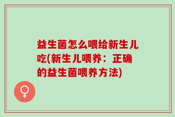 益生菌怎么喂给新生儿吃(新生儿喂养：正确的益生菌喂养方法)