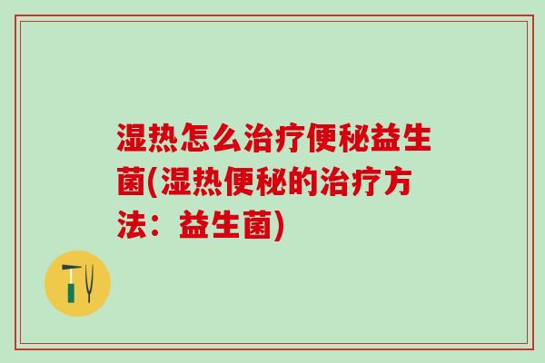 湿热怎么益生菌(湿热的方法:益生菌) 湿热怎么益生菌(湿热的方法:益生菌)