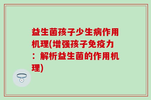 益生菌孩子少生作用机理(增强孩子力：解析益生菌的作用机理)