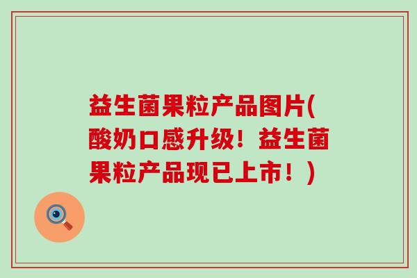 益生菌果粒产品图片(酸奶口感升级!益生菌果粒产品现已上市!) 益生菌果粒产品图片(酸奶口感升级!益生菌果粒产品现已上市!)