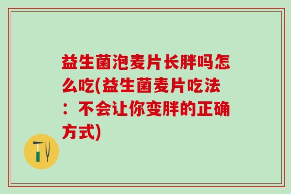 益生菌泡麦片长胖吗怎么吃(益生菌麦片吃法:不会让你变胖的正确方式) 益生菌泡麦片长胖吗怎么吃(益生菌麦片吃法:不会让你变胖的正确方式)