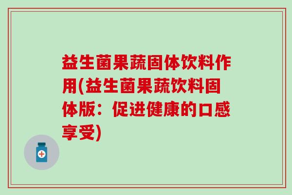 益生菌果蔬固体饮料作用(益生菌果蔬饮料固体版：促进健康的口感享受)