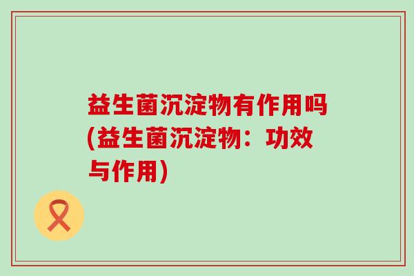 益生菌沉淀物有作用吗(益生菌沉淀物：功效与作用)