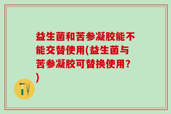 益生菌和苦参凝胶能不能交替使用(益生菌与苦参凝胶可替换使用?) 益生菌和苦参凝胶能不能交替使用(益生菌与苦参凝胶可替换使用?)