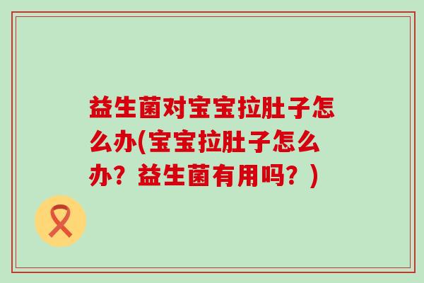 益生菌对宝宝拉肚子怎么办(宝宝拉肚子怎么办？益生菌有用吗？)