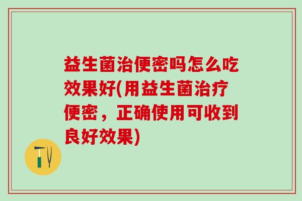 益生菌便密吗怎么吃效果好(用益生菌便密,正确使用可收到良好效果) 益生菌便密吗怎么吃效果好(用益生菌便密,正确使用可收到良好效果)