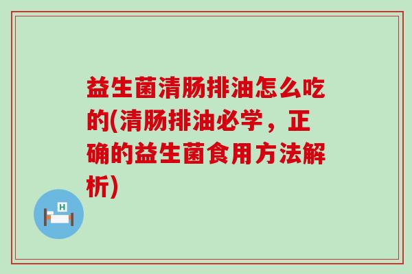 益生菌清肠排油怎么吃的(清肠排油必学,正确的益生菌食用方法解析) 益生菌清肠排油怎么吃的(清肠排油必学,正确的益生菌食用方法解析)