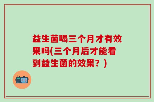 益生菌喝三个月才有效果吗(三个月后才能看到益生菌的效果?) 益生菌喝三个月才有效果吗(三个月后才能看到益生菌的效果?)