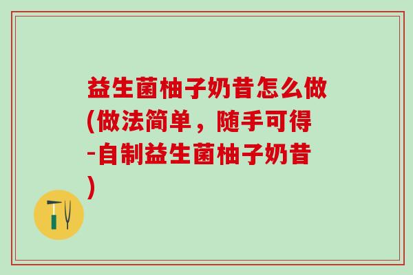 益生菌柚子奶昔怎么做(做法简单，随手可得-自制益生菌柚子奶昔)