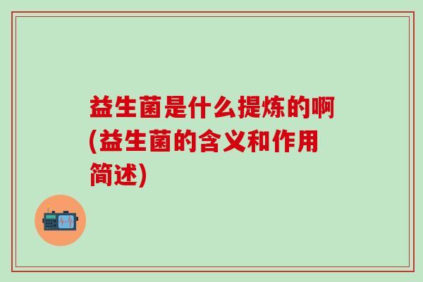 益生菌是什么提炼的啊(益生菌的含义和作用简述) 益生菌是什么提炼的啊(益生菌的含义和作用简述)