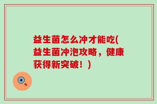 益生菌怎么冲才能吃(益生菌冲泡攻略,健康获得新突破!) 益生菌怎么冲才能吃(益生菌冲泡攻略,健康获得新突破!)