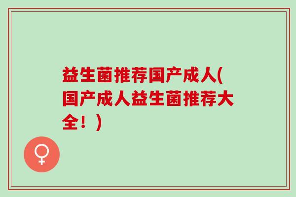 益生菌推荐国产成人(国产成人益生菌推荐大全!) 益生菌推荐国产成人(国产成人益生菌推荐大全!)