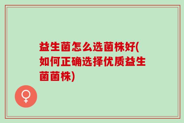 益生菌怎么选菌株好(如何正确选择优质益生菌菌株) 益生菌怎么选菌株好(如何正确选择优质益生菌菌株)