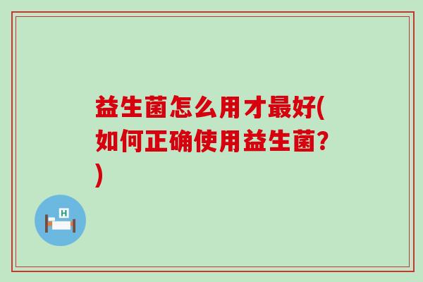 益生菌怎么用才好(如何正确使用益生菌？)