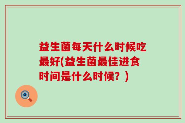 益生菌每天什么时候吃好(益生菌佳进食时间是什么时候？)