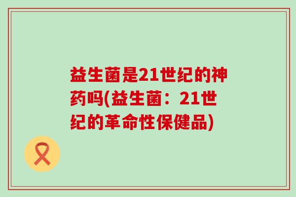 益生菌是21世纪的神药吗(益生菌:21世纪的革命性保健品) 益生菌是21世纪的神药吗(益生菌:21世纪的革命性保健品)