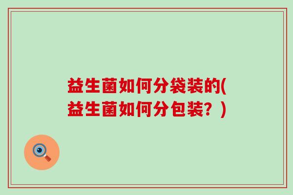 益生菌如何分袋装的(益生菌如何分包装？)