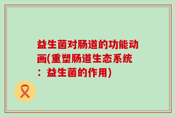益生菌对肠道的功能动画(重塑肠道生态系统:益生菌的作用) 益生菌对肠道的功能动画(重塑肠道生态系统:益生菌的作用)