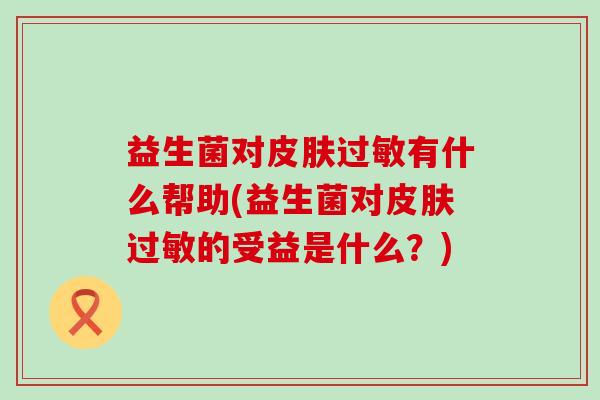 益生菌对有什么帮助(益生菌对的受益是什么？)