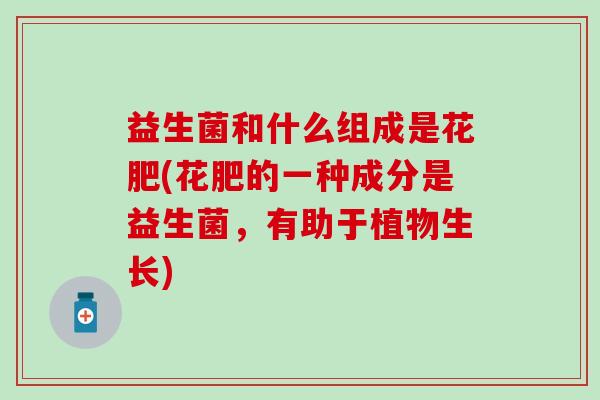 益生菌和什么组成是花肥(花肥的一种成分是益生菌，有助于植物生长)