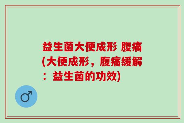 益生菌大便成形 (大便成形,缓解:益生菌的功效) 益生菌大便成形 (大便成形,缓解:益生菌的功效)