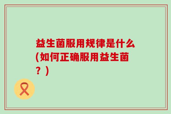 益生菌服用规律是什么(如何正确服用益生菌？)