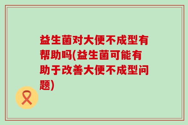 益生菌对大便不成型有帮助吗(益生菌可能有助于改善大便不成型问题) 益生菌对大便不成型有帮助吗(益生菌可能有助于改善大便不成型问题)