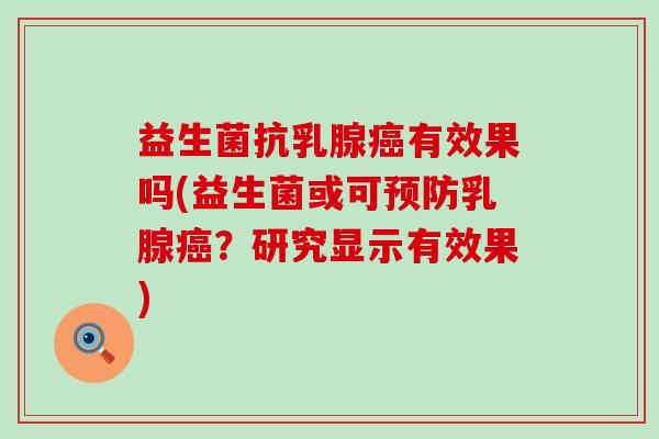益生菌抗乳腺有效果吗(益生菌或可乳腺?研究显示有效果) 益生菌抗乳腺有效果吗(益生菌或可乳腺?研究显示有效果)