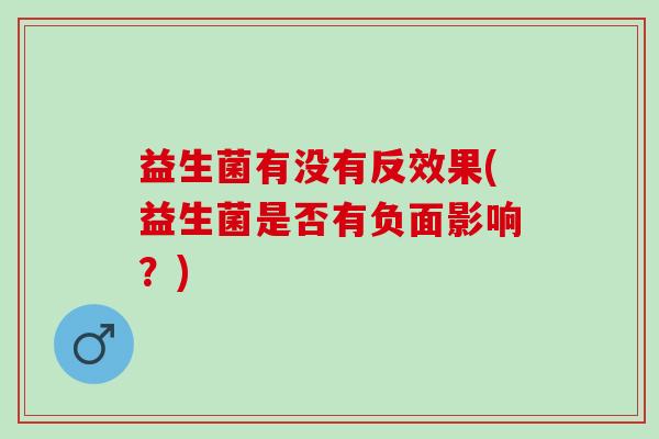 益生菌有没有反效果(益生菌是否有负面影响?) 益生菌有没有反效果(益生菌是否有负面影响?)