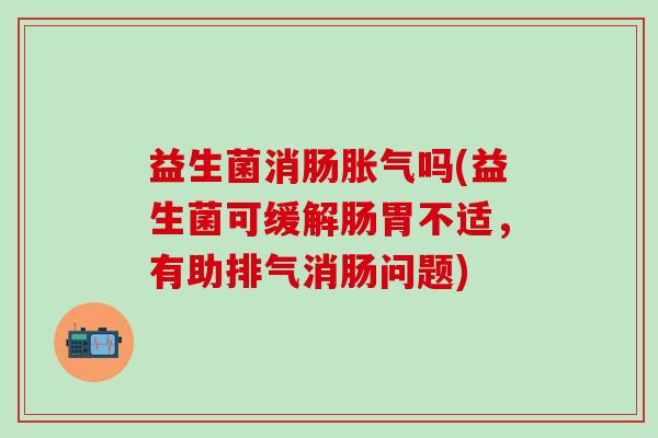 益生菌消肠吗(益生菌可缓解肠胃不适,有助排气消肠问题) 益生菌消肠吗(益生菌可缓解肠胃不适,有助排气消肠问题)