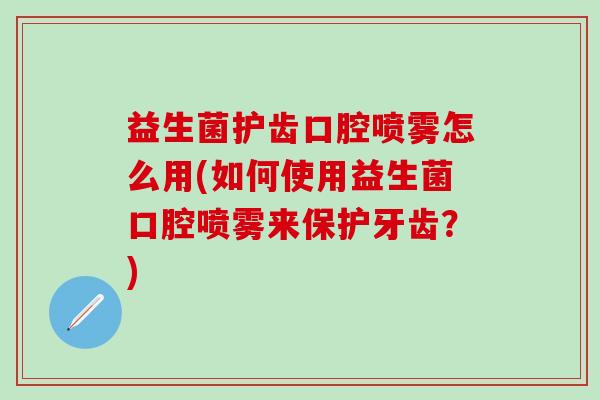 益生菌护齿口腔喷雾怎么用(如何使用益生菌口腔喷雾来保护牙齿?) 益生菌护齿口腔喷雾怎么用(如何使用益生菌口腔喷雾来保护牙齿?)