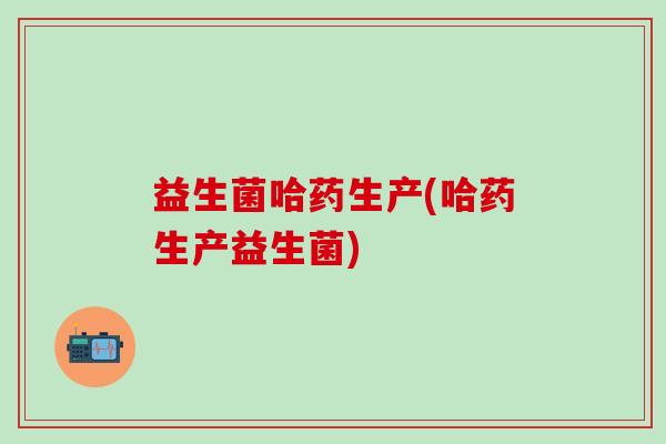 益生菌哈药生产(哈药生产益生菌) 益生菌哈药生产(哈药生产益生菌)