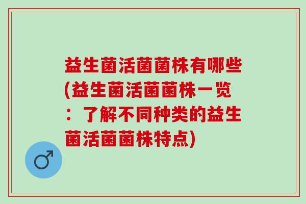 益生菌活菌菌株有哪些(益生菌活菌菌株一览:了解不同种类的益生菌活菌菌株特点) 益生菌活菌菌株有哪些(益生菌活菌菌株一览:了解不同种类的益生菌活菌菌株特点)