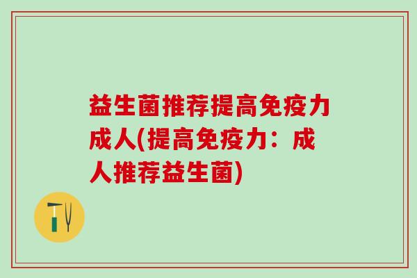 益生菌推荐提高力成人(提高力:成人推荐益生菌) 益生菌推荐提高力成人(提高力:成人推荐益生菌)